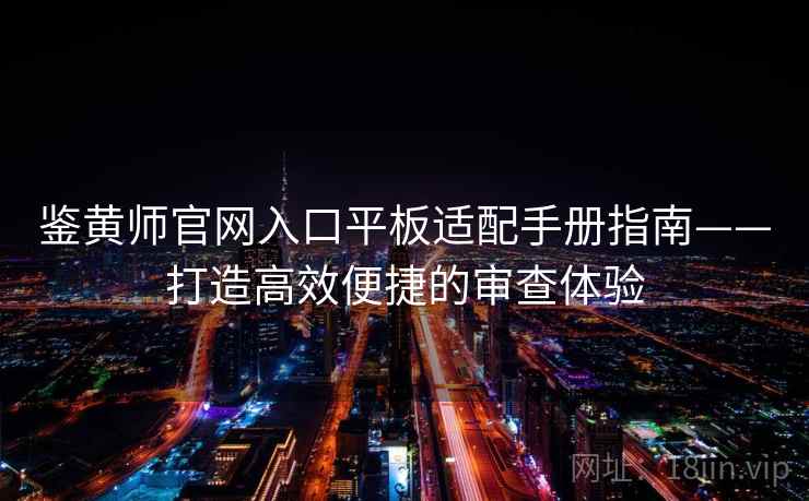 鉴黄师官网入口平板适配手册指南——打造高效便捷的审查体验