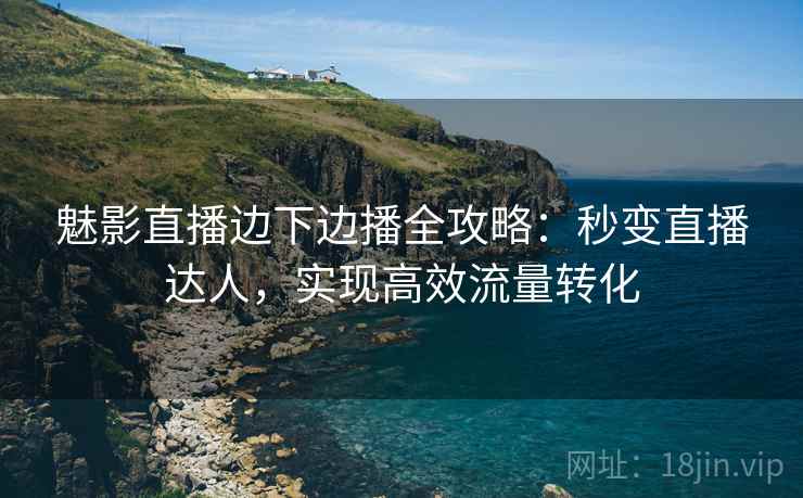 魅影直播边下边播全攻略：秒变直播达人，实现高效流量转化