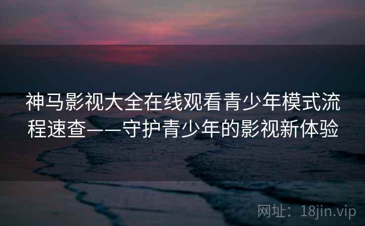 神马影视大全在线观看青少年模式流程速查——守护青少年的影视新体验